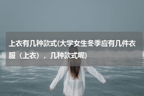 上衣有几种款式(大学女生冬季应有几件衣服（上衣），几种款式呢)