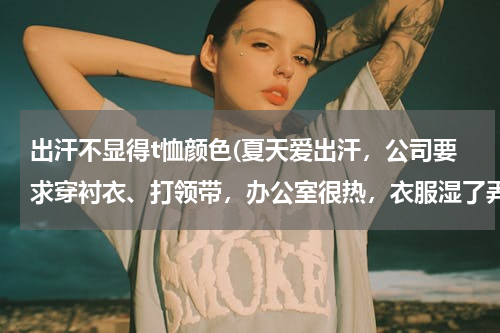 出汗不显得t恤颜色(夏天爱出汗，公司要求穿衬衣、打领带，办公室很热，衣服湿了弄得很不雅观，有没有出汗不明显的衬衣？)