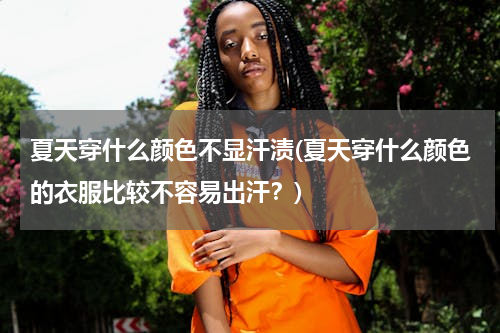 夏天穿什么颜色不显汗渍(夏天穿什么颜色的衣服比较不容易出汗？)