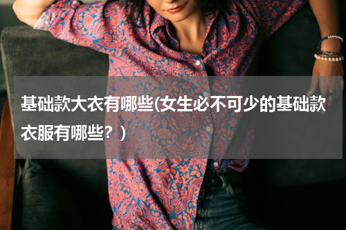 基础款大衣有哪些(女生必不可少的基础款衣服有哪些？)