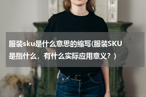 服装sku是什么意思的缩写(服装SKU是指什么，有什么实际应用意义？)