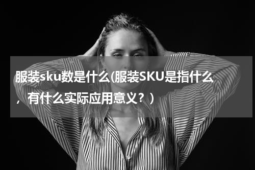 服装sku数是什么(服装SKU是指什么，有什么实际应用意义？)
