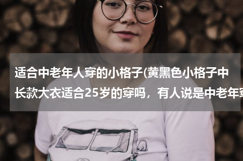 适合中老年人穿的小格子(黄黑色小格子中长款大衣适合25岁的穿吗，有人说是中老年穿的啊。休身的下面有点摆。25岁的穿要怎么搭配呢)