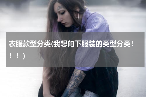 衣服款型分类(我想问下服装的类型分类！！！)