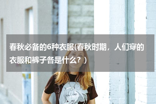 春秋必备的6种衣服(春秋时期，人们穿的衣服和裤子各是什么？)