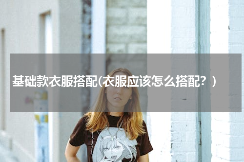 基础款衣服搭配(衣服应该怎么搭配？)