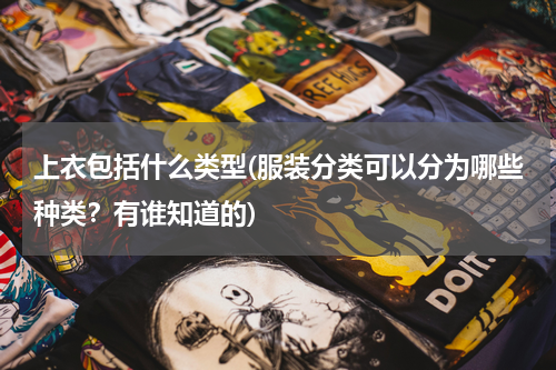 上衣包括什么类型(服装分类可以分为哪些种类？有谁知道的)