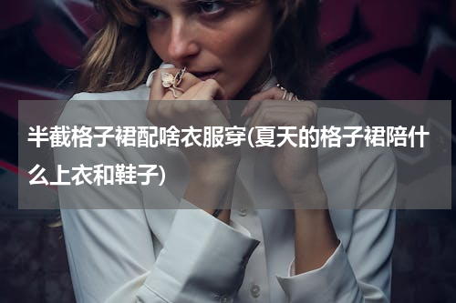半截格子裙配啥衣服穿(夏天的格子裙陪什么上衣和鞋子)