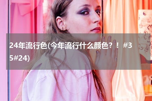 24年流行色(今年流行什么颜色？！#35#24)