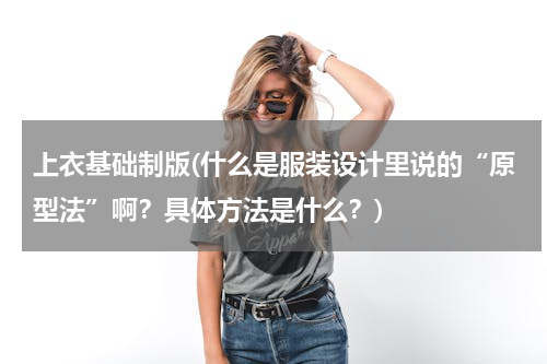 上衣基础制版(什么是服装设计里说的“原型法”啊？具体方法是什么？)