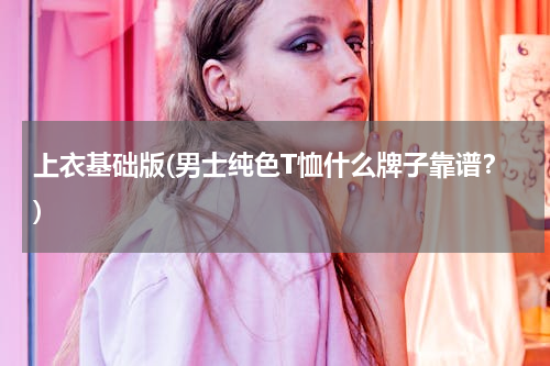 上衣基础版(男士纯色T恤什么牌子靠谱？)