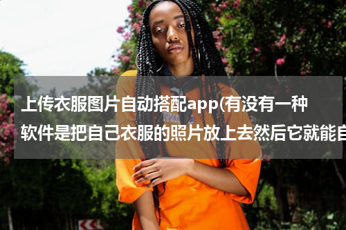 上传衣服图片自动搭配app(有没有一种软件是把自己衣服的照片放上去然后它就能自动搭配衣服的软件啊？)