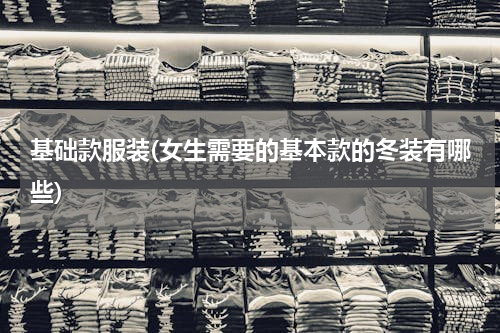 基础款服装(女生需要的基本款的冬装有哪些)