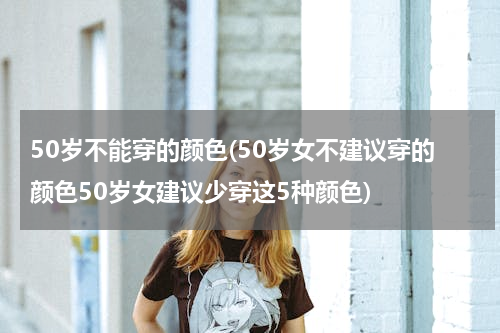 50岁不能穿的颜色(50岁女不建议穿的颜色50岁女建议少穿这5种颜色)