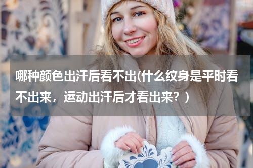 哪种颜色出汗后看不出(什么纹身是平时看不出来，运动出汗后才看出来？)