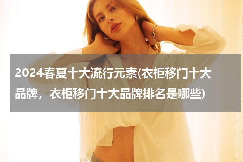 2024春夏十大流行元素(衣柜移门十大品牌，衣柜移门十大品牌排名是哪些)