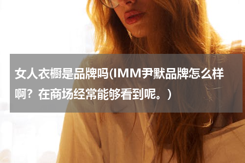 女人衣橱是品牌吗(IMM尹默品牌怎么样啊？在商场经常能够看到呢。)