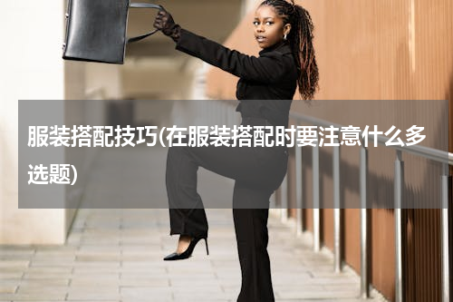 服装搭配技巧(在服装搭配时要注意什么多选题)