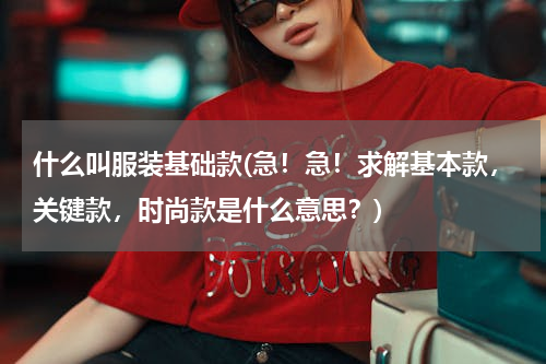 什么叫服装基础款(急！急！求解基本款，关键款，时尚款是什么意思？)