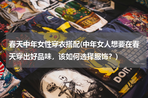 春天中年女性穿衣搭配(中年女人想要在春天穿出好品味，该如何选择服饰？)