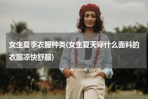 女生夏季衣服种类(女生夏天穿什么面料的衣服凉快舒服)