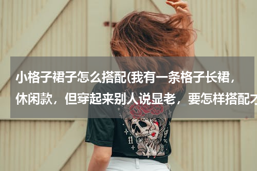 小格子裙子怎么搭配(我有一条格子长裙，休闲款，但穿起来别人说显老，要怎样搭配才好看呢？搭配什么鞋呢？提个建议，谢谢！)