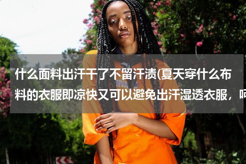 什么面料出汗干了不留汗渍(夏天穿什么布料的衣服即凉快又可以避免出汗湿透衣服，呵呵)