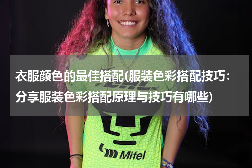衣服颜色的最佳搭配(服装色彩搭配技巧：分享服装色彩搭配原理与技巧有哪些)