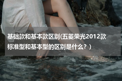 基础款和基本款区别(五菱荣光2012款标准型和基本型的区别是什么？)