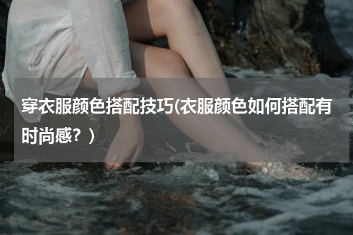 穿衣服颜色搭配技巧(衣服颜色如何搭配有时尚感？)