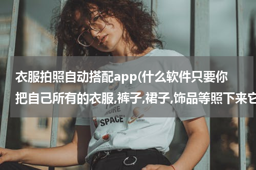 衣服拍照自动搭配app(什么软件只要你把自己所有的衣服,裤子,裙子,饰品等照下来它就会自动给你搭配)