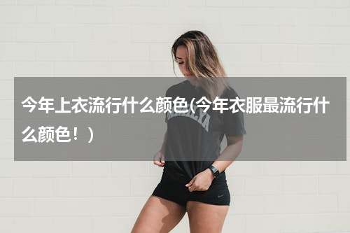 今年上衣流行什么颜色(今年衣服最流行什么颜色！)