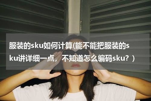 服装的sku如何计算(能不能把服装的sku讲详细一点，不知道怎么编码sku？)