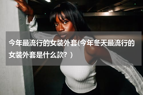 今年最流行的女装外套(今年冬天最流行的女装外套是什么款？)