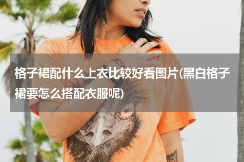 格子裙配什么上衣比较好看图片(黑白格子裙要怎么搭配衣服呢)