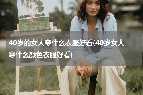 40岁的女人穿什么衣服好看(40岁女人穿什么颜色衣服好看)