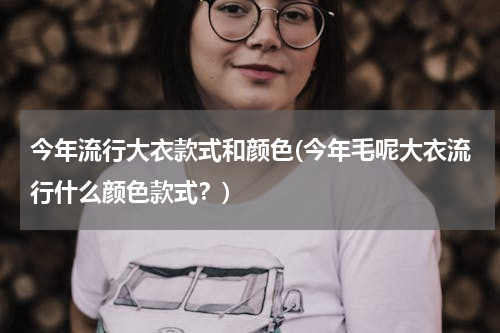 今年流行大衣款式和颜色(今年毛呢大衣流行什么颜色款式？)