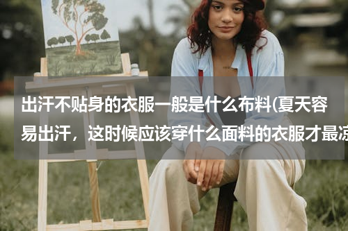 出汗不贴身的衣服一般是什么布料(夏天容易出汗，这时候应该穿什么面料的衣服才最凉爽？)