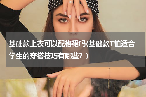 基础款上衣可以配格裙吗(基础款T恤适合学生的穿搭技巧有哪些？)
