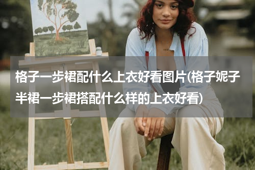 格子一步裙配什么上衣好看图片(格子妮子半裙一步裙搭配什么样的上衣好看)