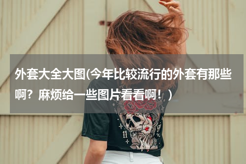 外套大全大图(今年比较流行的外套有那些啊？麻烦给一些图片看看啊！)