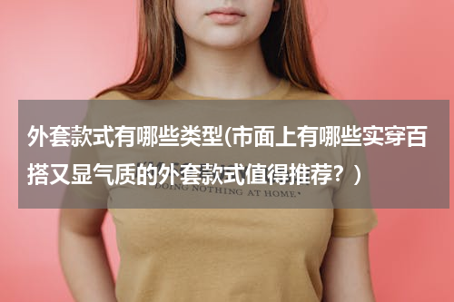 外套款式有哪些类型(市面上有哪些实穿百搭又显气质的外套款式值得推荐？)