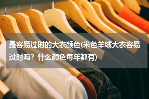 最容易过时的大衣颜色(米色羊绒大衣容易过时吗？什么颜色每年都有)