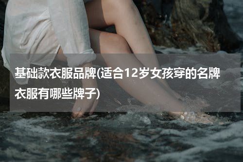 基础款衣服品牌(适合12岁女孩穿的名牌衣服有哪些牌子)