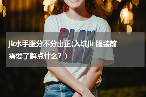 jk水手服分不分山正(入坑jk 服装前需要了解点什么？)