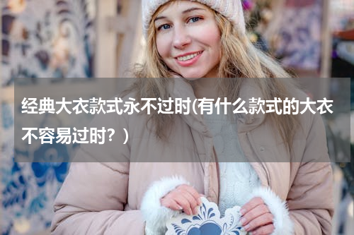 经典大衣款式永不过时(有什么款式的大衣不容易过时？)
