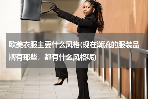 欧美衣服主要什么风格(现在潮流的服装品牌有那些，都有什么风格呢)