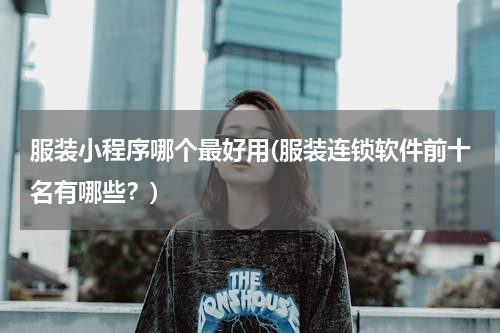 服装小程序哪个最好用(服装连锁软件前十名有哪些？)