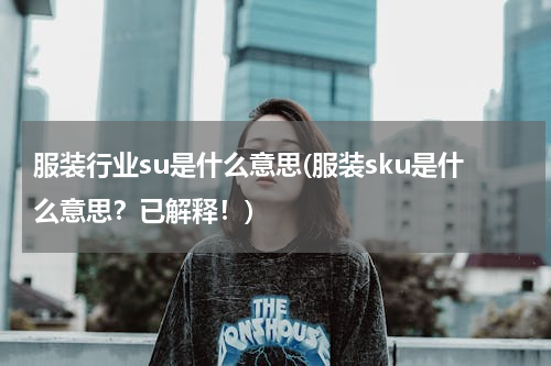服装行业su是什么意思(服装sku是什么意思？已解释！)