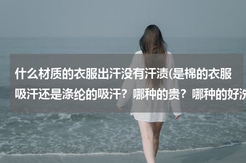 什么材质的衣服出汗没有汗渍(是棉的衣服吸汗还是涤纶的吸汗？哪种的贵？哪种的好洗？涤纶的有什么优点吗？)
